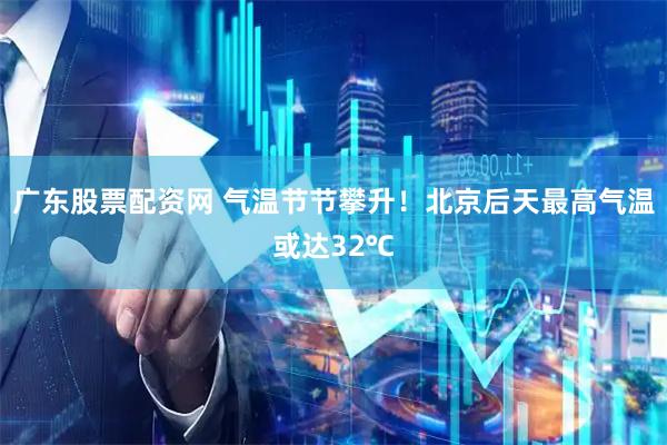 广东股票配资网 气温节节攀升！北京后天最高气温或达32℃