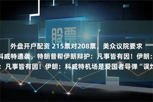 外盘开户配资 215票对208票，美众议院要求特朗普停止动武并撤军！科威特遭袭，特朗普帮伊朗辩护：凡事皆有因！伊朗：科威特机场是爱国者导弹“误炸”的