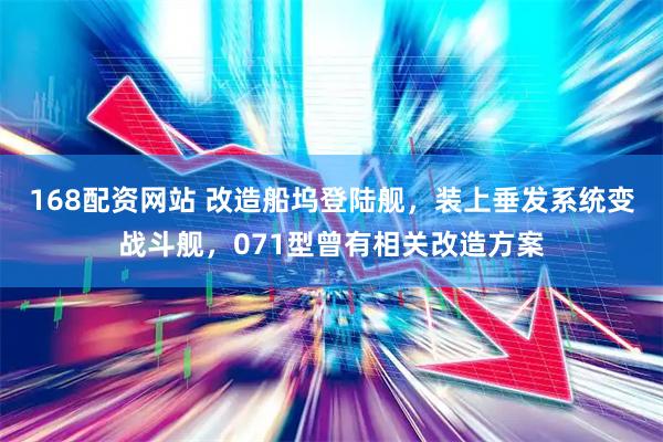 168配资网站 改造船坞登陆舰，装上垂发系统变战斗舰，071型曾有相关改造方案