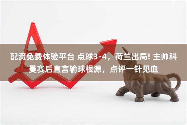 配资免费体验平台 点球3-4，荷兰出局! 主帅科曼赛后直言输球根源，点评一针见血