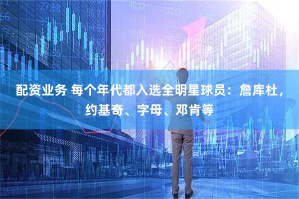 配资业务 每个年代都入选全明星球员：詹库杜，约基奇、字母、邓肯等