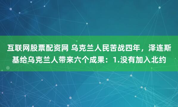 互联网股票配资网 乌克兰人民苦战四年，泽连斯基给乌克兰人带来六个成果：1.没有加入北约