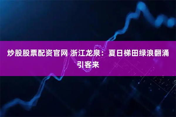 炒股股票配资官网 浙江龙泉：夏日梯田绿浪翻涌引客来