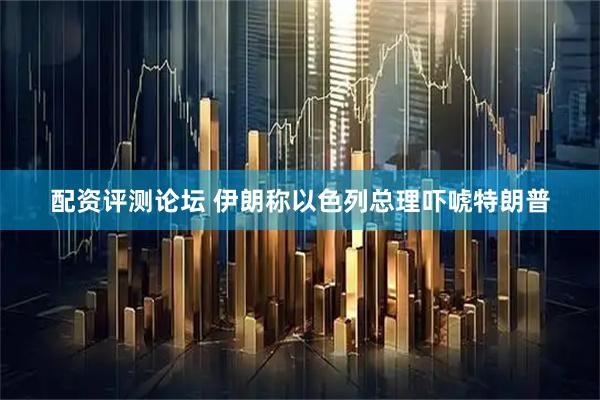 配资评测论坛 伊朗称以色列总理吓唬特朗普