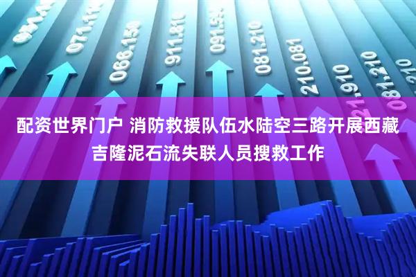 配资世界门户 消防救援队伍水陆空三路开展西藏吉隆泥石流失联人员搜救工作