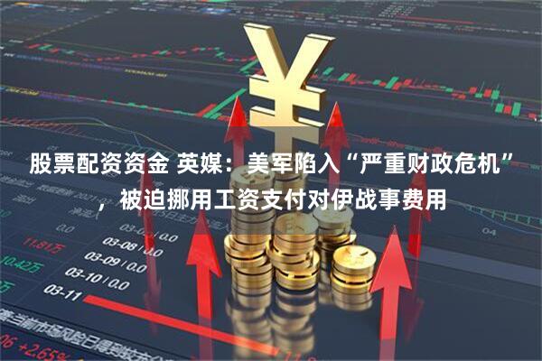 股票配资资金 英媒：美军陷入“严重财政危机”，被迫挪用工资支付对伊战事费用