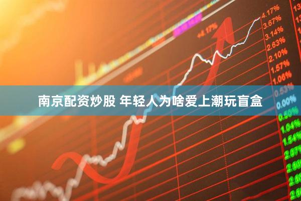 南京配资炒股 年轻人为啥爱上潮玩盲盒